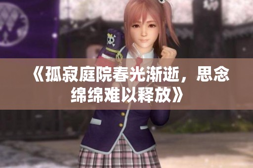 《孤寂庭院春光渐逝，思念绵绵难以释放》