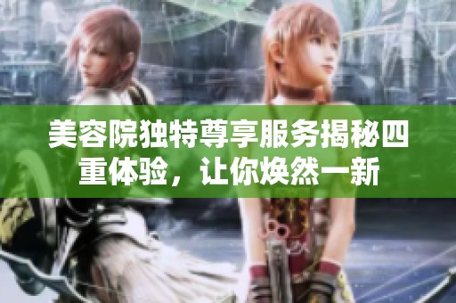 美容院独特尊享服务揭秘四重体验，让你焕然一新