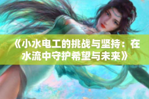 《小水电工的挑战与坚持：在水流中守护希望与未来》
