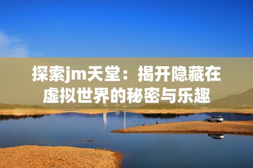 探索jm天堂：揭开隐藏在虚拟世界的秘密与乐趣