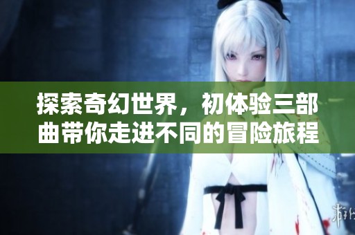 探索奇幻世界，初体验三部曲带你走进不同的冒险旅程
