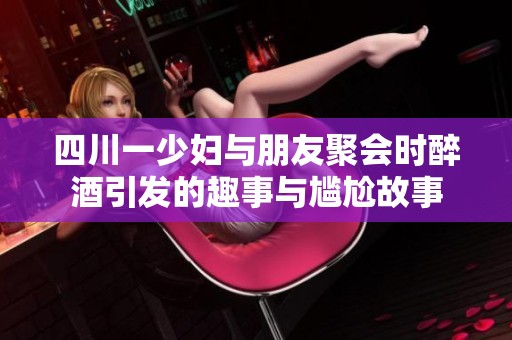四川一少妇与朋友聚会时醉酒引发的趣事与尴尬故事