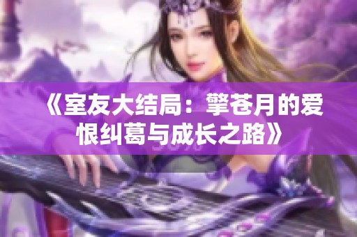 《室友大结局：擎苍月的爱恨纠葛与成长之路》