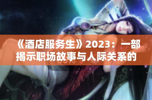 《酒店服务生》2023：一部揭示职场故事与人际关系的法国影片