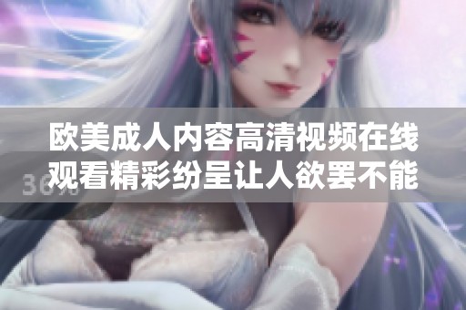 欧美成人内容高清视频在线观看精彩纷呈让人欲罢不能