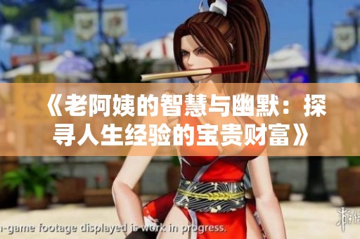 《老阿姨的智慧与幽默：探寻人生经验的宝贵财富》