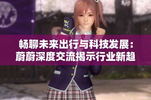 畅聊未来出行与科技发展：蔚蔚深度交流揭示行业新趋势