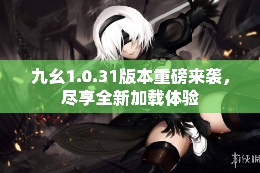 九幺1.0.31版本重磅来袭，尽享全新加载体验