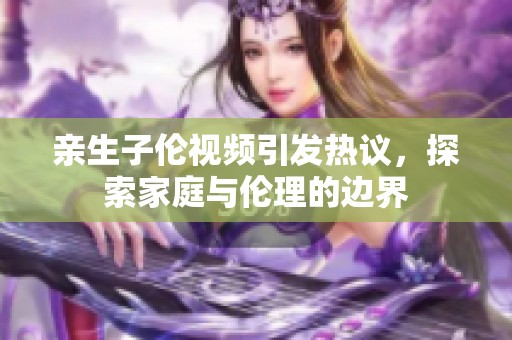 亲生子伦视频引发热议，探索家庭与伦理的边界