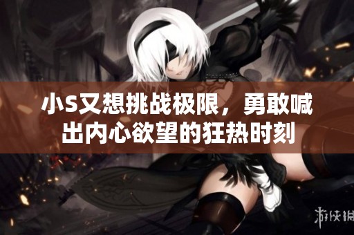 小S又想挑战极限，勇敢喊出内心欲望的狂热时刻