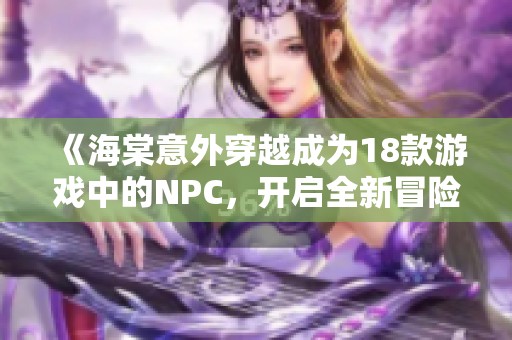 《海棠意外穿越成为18款游戏中的NPC，开启全新冒险之旅》