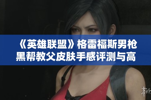 《英雄联盟》格雷福斯男枪黑帮教父皮肤手感评测与高清展示