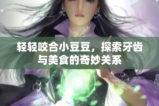 轻轻咬合小豆豆，探索牙齿与美食的奇妙关系