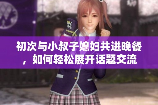 初次与小叔子媳妇共进晚餐，如何轻松展开话题交流