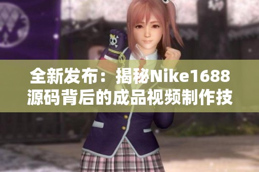全新发布：揭秘Nike1688源码背后的成品视频制作技巧