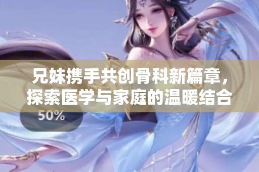 兄妹携手共创骨科新篇章，探索医学与家庭的温暖结合