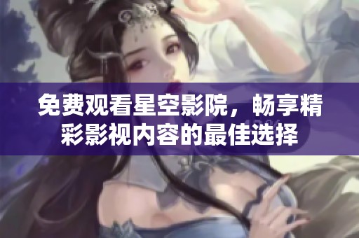 免费观看星空影院，畅享精彩影视内容的最佳选择
