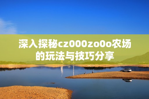 深入探秘cz000zo0o农场的玩法与技巧分享