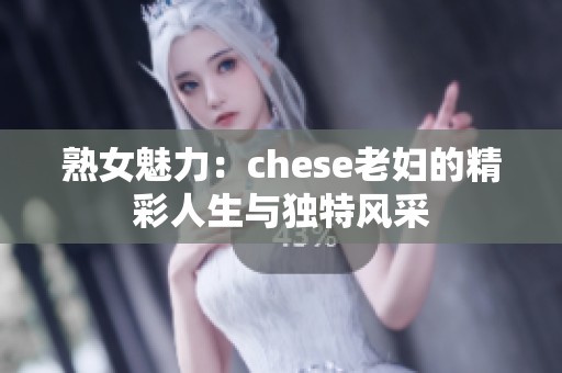 熟女魅力：chese老妇的精彩人生与独特风采