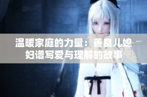 温暖家庭的力量：善良儿媳妇谱写爱与理解的故事