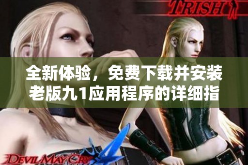 全新体验，免费下载并安装老版九1应用程序的详细指南