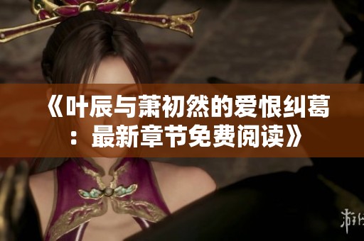 《叶辰与萧初然的爱恨纠葛：最新章节免费阅读》