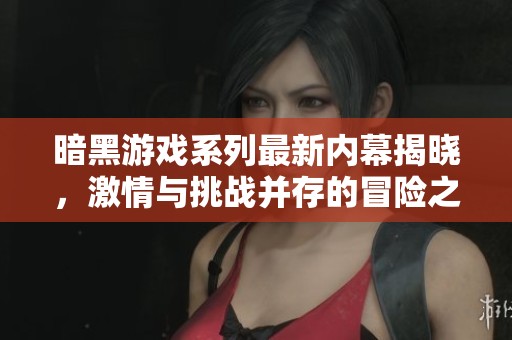 暗黑游戏系列最新内幕揭晓，激情与挑战并存的冒险之旅