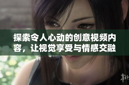 探索令人心动的创意视频内容，让视觉享受与情感交融