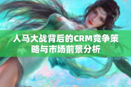 人马大战背后的CRM竞争策略与市场前景分析