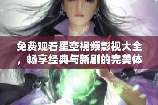免费观看星空视频影视大全，畅享经典与新剧的完美体验
