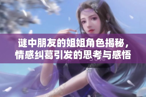 谜中朋友的姐姐角色揭秘，情感纠葛引发的思考与感悟
