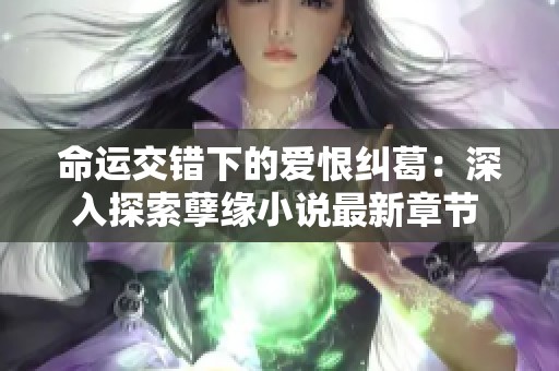命运交错下的爱恨纠葛：深入探索孽缘小说最新章节 