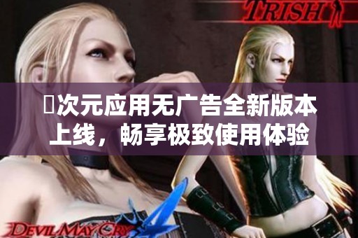 囧次元应用无广告全新版本上线，畅享极致使用体验