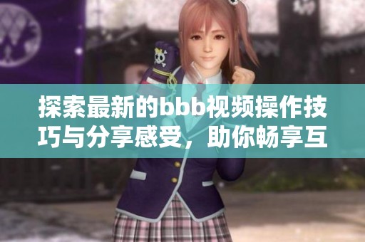探索最新的bbb视频操作技巧与分享感受，助你畅享互动乐趣