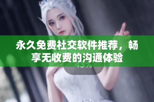 永久免费社交软件推荐，畅享无收费的沟通体验