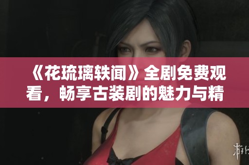 《花琉璃轶闻》全剧免费观看，畅享古装剧的魅力与精彩剧情