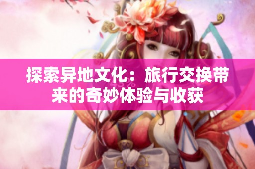 探索异地文化：旅行交换带来的奇妙体验与收获