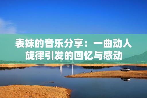 表妹的音乐分享：一曲动人旋律引发的回忆与感动