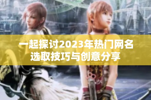 一起探讨2023年热门网名选取技巧与创意分享