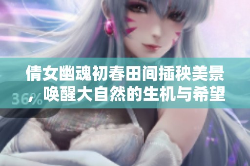 倩女幽魂初春田间插秧美景，唤醒大自然的生机与希望