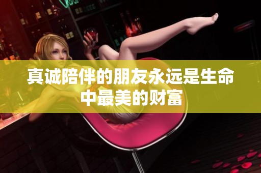 真诚陪伴的朋友永远是生命中最美的财富