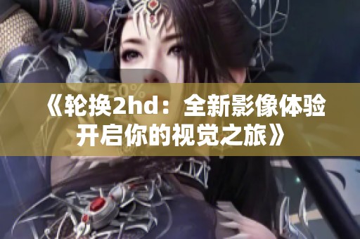 《轮换2hd：全新影像体验开启你的视觉之旅》
