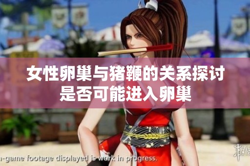 女性卵巢与猪鞭的关系探讨是否可能进入卵巢