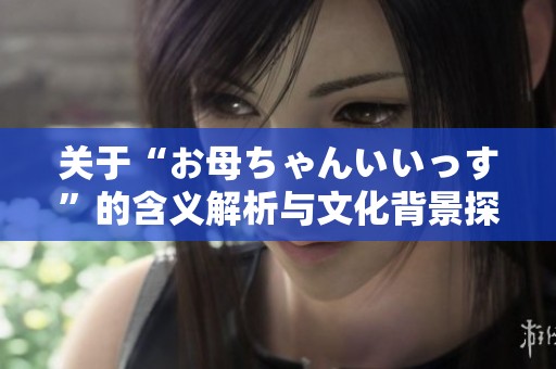 关于“お母ちゃんいいっす”的含义解析与文化背景探讨