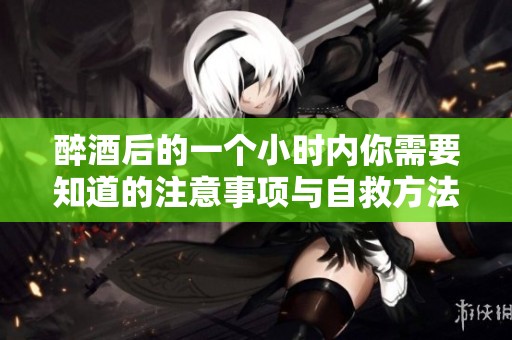 醉酒后的一个小时内你需要知道的注意事项与自救方法