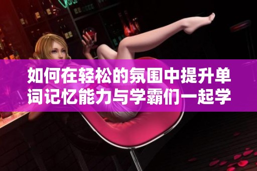 如何在轻松的氛围中提升单词记忆能力与学霸们一起学习