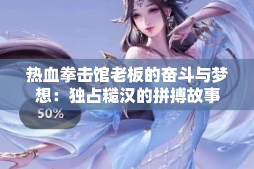 热血拳击馆老板的奋斗与梦想：独占糙汉的拼搏故事