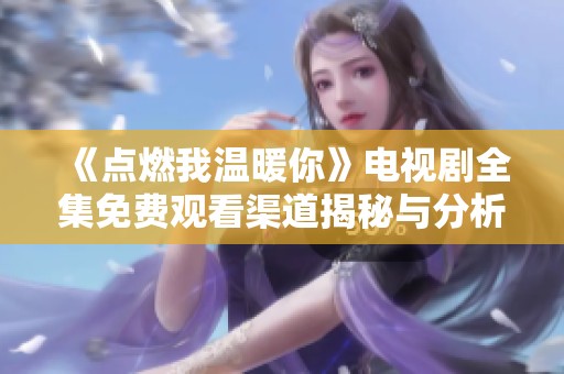 《点燃我温暖你》电视剧全集免费观看渠道揭秘与分析