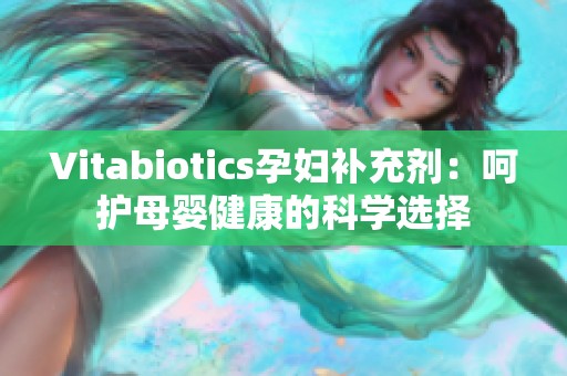 Vitabiotics孕妇补充剂：呵护母婴健康的科学选择
