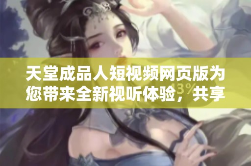 天堂成品人短视频网页版为您带来全新视听体验，共享精彩内容